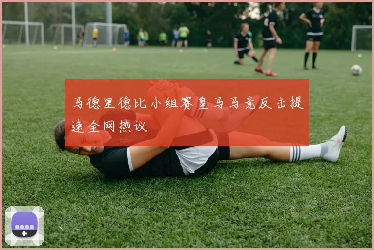 马德里德比小组赛皇马马竞反击提速全网热议