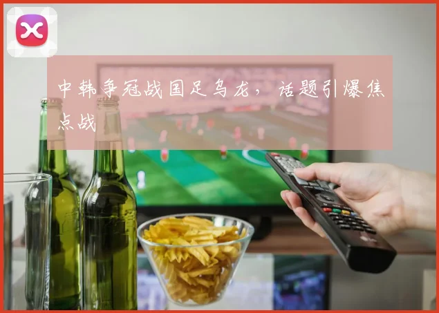中韩争冠战国足乌龙，话题引爆焦点战