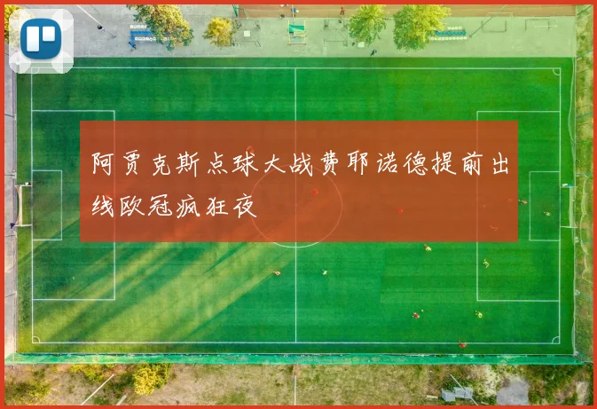 阿贾克斯点球大战费耶诺德提前出线欧冠疯狂夜