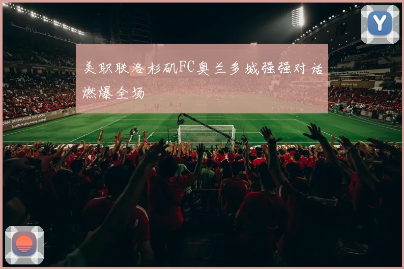 美职联洛杉矶FC奥兰多城强强对话燃爆全场