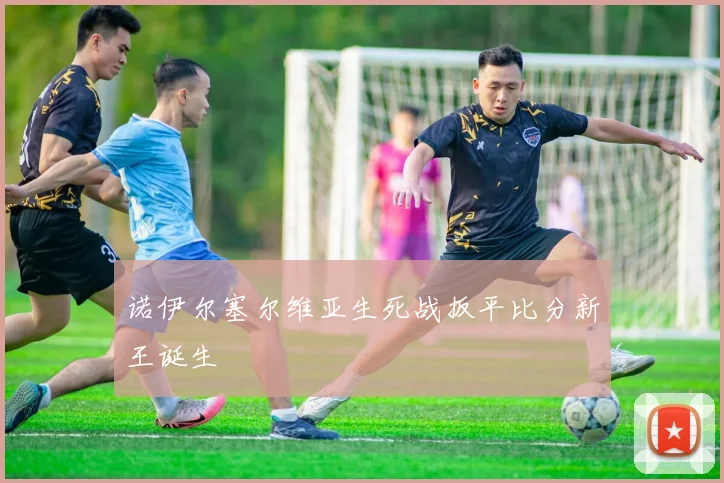 诺伊尔塞尔维亚生死战扳平比分新王诞生