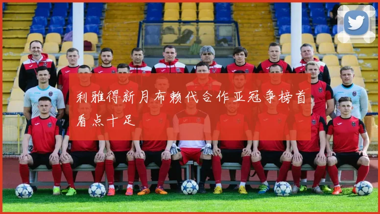 利雅得新月布赖代合作亚冠争榜首看点十足