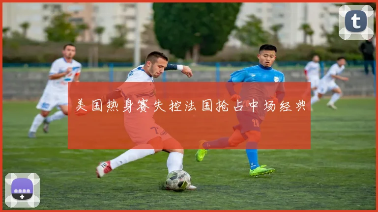 美国热身赛失控法国抢占中场经典