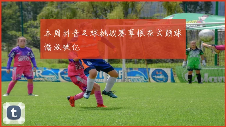 本周抖音足球挑战赛草根花式颠球播放破亿