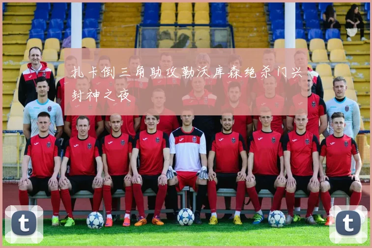 扎卡倒三角助攻勒沃库森绝杀门兴封神之夜