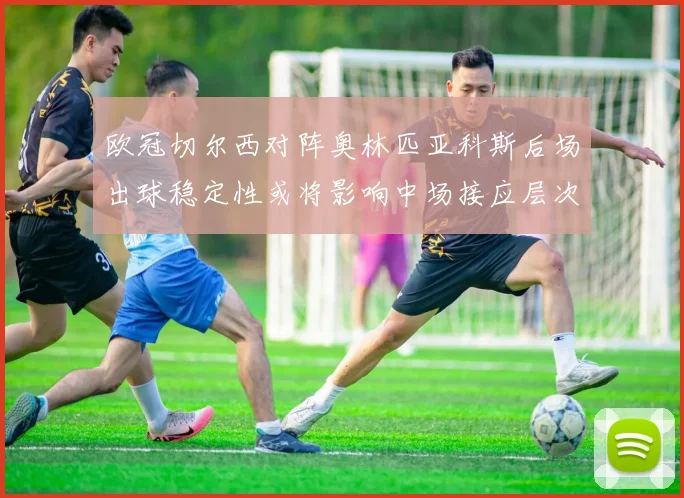 欧冠切尔西对阵奥林匹亚科斯后场出球稳定性或将影响中场接应层次