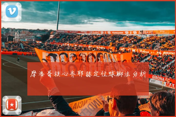 摩洛哥核心齐耶赫定位球脚法分析
