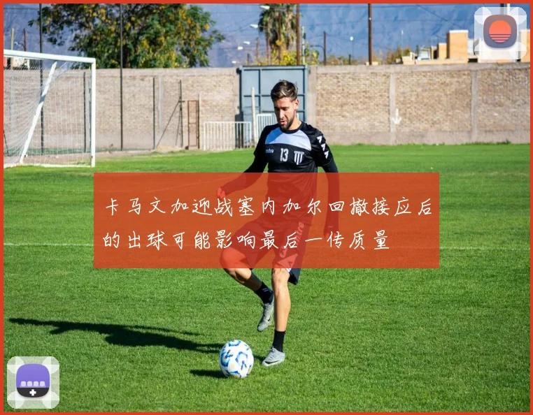 卡马文加迎战塞内加尔回撤接应后的出球可能影响最后一传质量