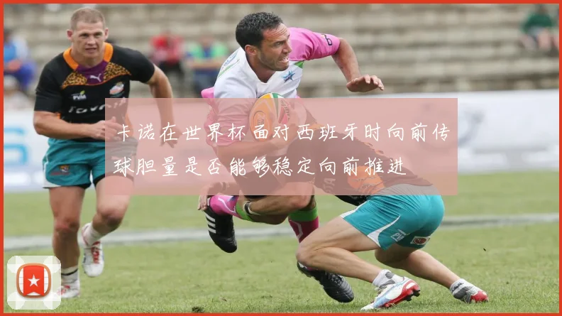 卡诺在世界杯面对西班牙时向前传球胆量是否能够稳定向前推进