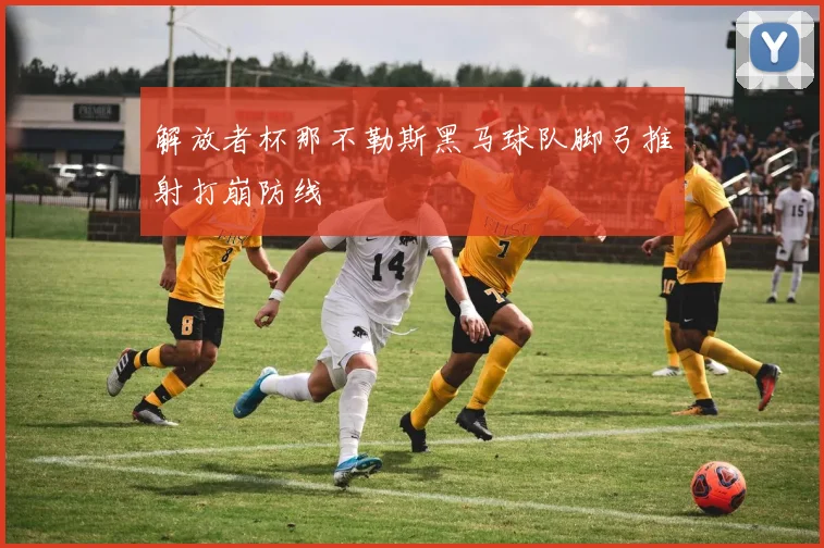 解放者杯那不勒斯黑马球队脚弓推射打崩防线