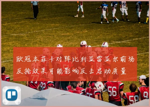 欧冠本菲卡对阵比利亚雷亚尔前场反抢效果可能影响反击启动质量