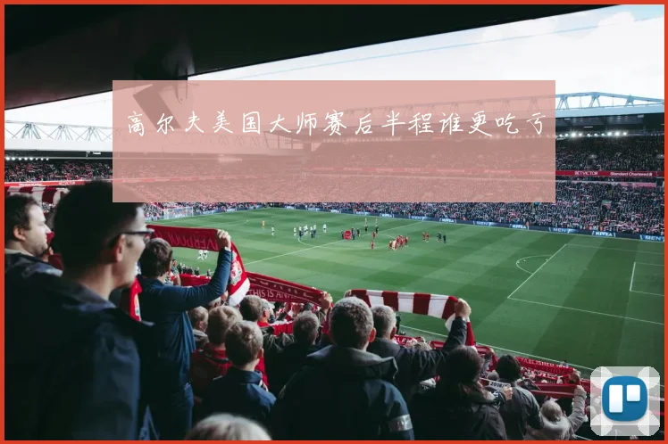 高尔夫美国大师赛后半程谁更吃亏