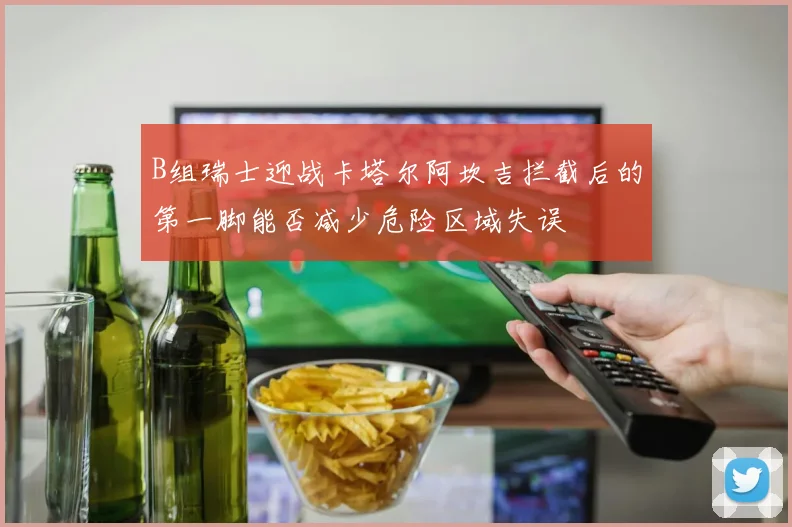 B组瑞士迎战卡塔尔阿坎吉拦截后的第一脚能否减少危险区域失误