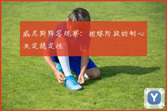 威尼斯阵容观察:控球阶段的耐心决定稳定性