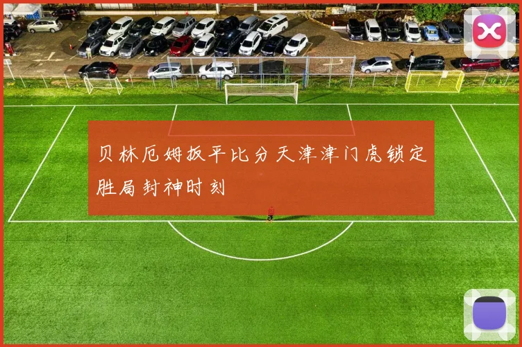 贝林厄姆扳平比分天津津门虎锁定胜局封神时刻