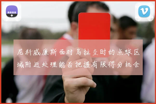尼科威廉斯面对乌拉圭时的点球区域附近处理能否把握有限得分机会