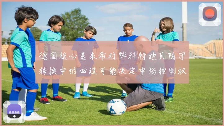 德国核心基米希对阵科特迪瓦防守转换中的回追可能决定中场控制权