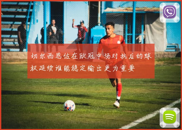 切尔西恩佐在欧冠中场对抗后的球权延续谁能稳定输出更为重要