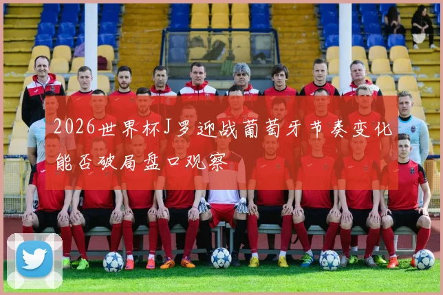 2026世界杯J罗迎战葡萄牙节奏变化能否破局盘口观察