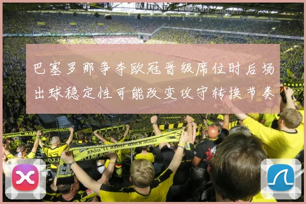 巴塞罗那争夺欧冠晋级席位时后场出球稳定性可能改变攻守转换节奏