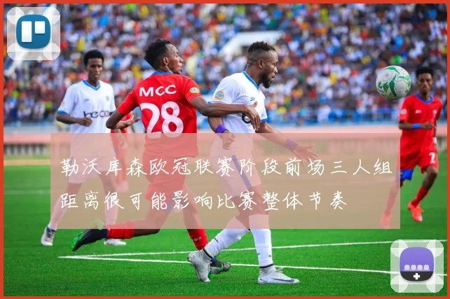 勒沃库森欧冠联赛阶段前场三人组距离很可能影响比赛整体节奏