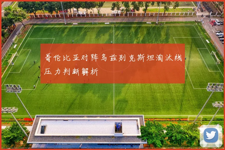 哥伦比亚对阵乌兹别克斯坦淘汰线压力判断解析