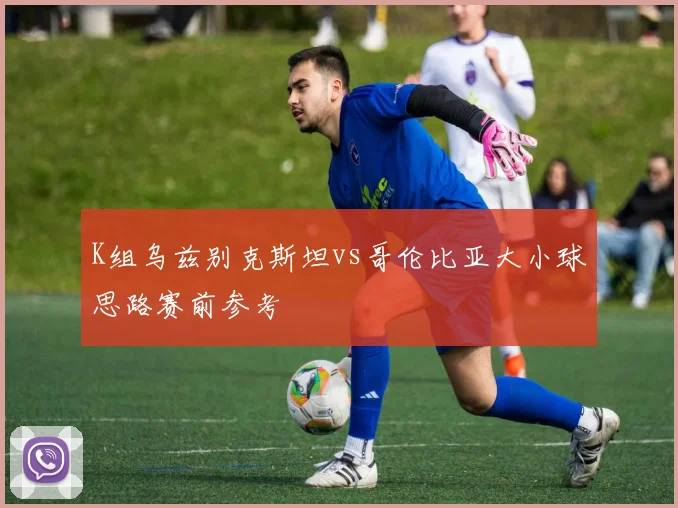 K组乌兹别克斯坦vs哥伦比亚大小球思路赛前参考