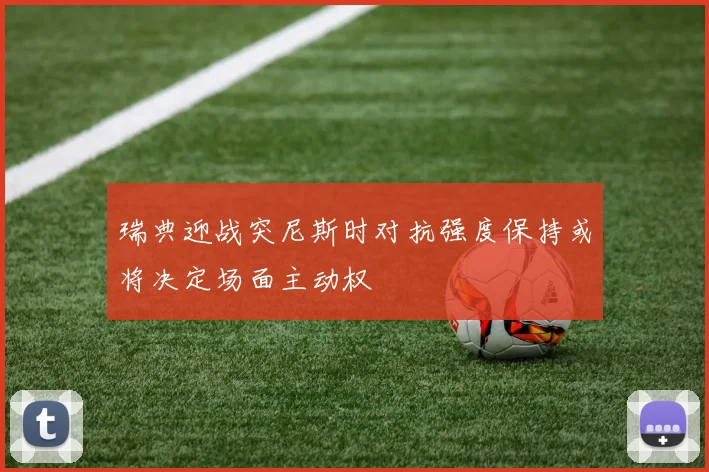 瑞典迎战突尼斯时对抗强度保持或将决定场面主动权