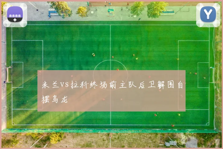 米兰vs拉科终场前主队后卫解围自摆乌龙