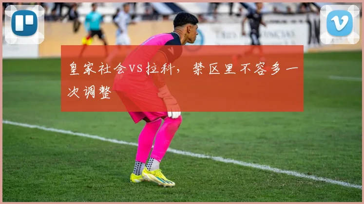 皇家社会vs拉科，禁区里不容多一次调整