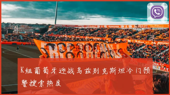 K组葡萄牙迎战乌兹别克斯坦冷门预警搜索热度