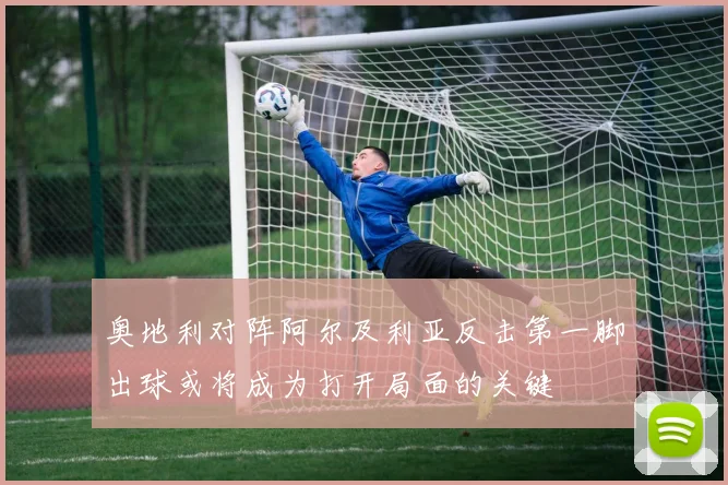 奥地利对阵阿尔及利亚反击第一脚出球或将成为打开局面的关键