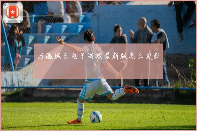 万赢娱乐电子游戏最新版怎么更新
